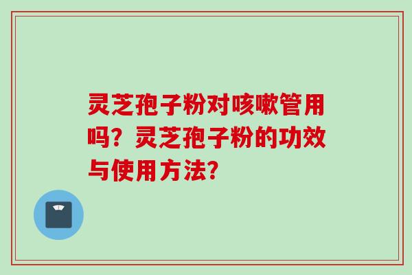 灵芝孢子粉对咳嗽管用吗？灵芝孢子粉的功效与使用方法？