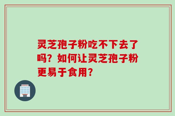 灵芝孢子粉吃不下去了吗？如何让灵芝孢子粉更易于食用？