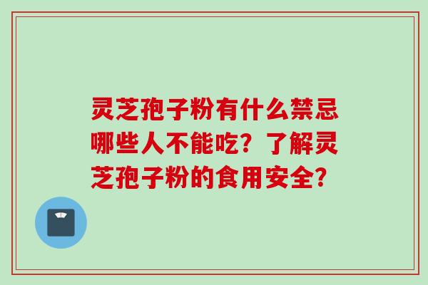 灵芝孢子粉有什么禁忌哪些人不能吃？了解灵芝孢子粉的食用安全？