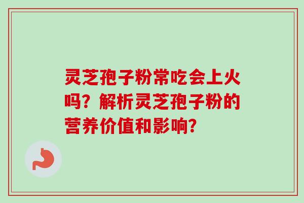 灵芝孢子粉常吃会上火吗？解析灵芝孢子粉的营养价值和影响？