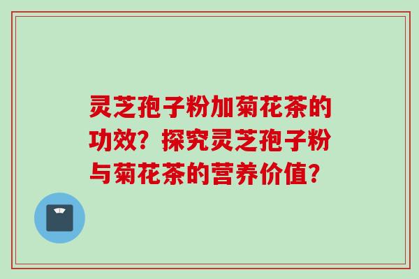 灵芝孢子粉加菊花茶的功效？探究灵芝孢子粉与菊花茶的营养价值？