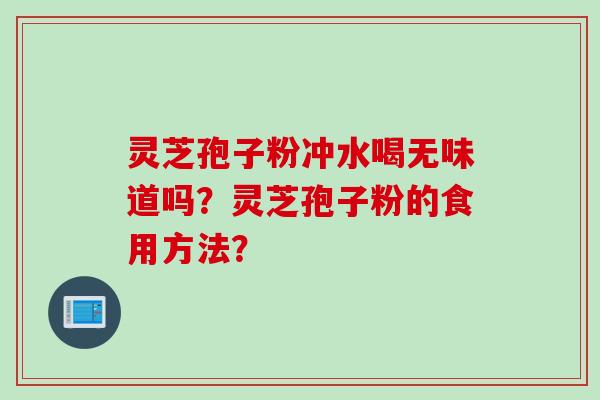 灵芝孢子粉冲水喝无味道吗？灵芝孢子粉的食用方法？