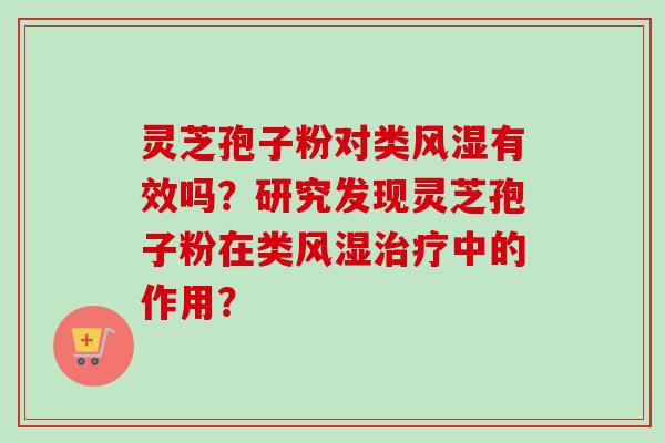 灵芝孢子粉对类风湿有效吗？研究发现灵芝孢子粉在类风湿治疗中的作用？