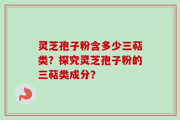灵芝孢子粉含多少三萜类？探究灵芝孢子粉的三萜类成分？