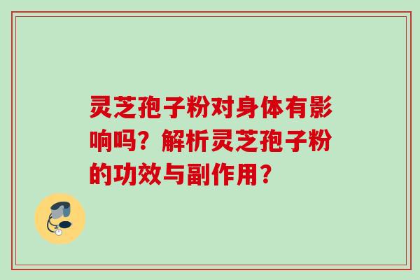 灵芝孢子粉对身体有影响吗？解析灵芝孢子粉的功效与副作用？