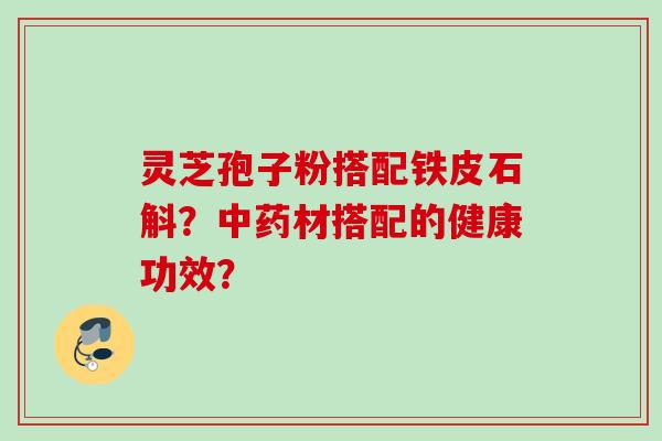 灵芝孢子粉搭配铁皮石斛？中药材搭配的健康功效？