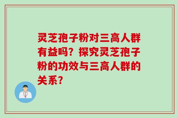 灵芝孢子粉对三高人群有益吗？探究灵芝孢子粉的功效与三高人群的关系？