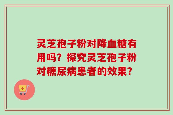 灵芝孢子粉对降有用吗？探究灵芝孢子粉对患者的效果？