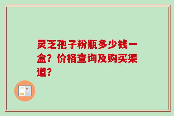 灵芝孢子粉瓶多少钱一盒?价格查询及购买渠道? 灵芝孢子粉瓶多少钱一盒?价格查询及购买渠道?