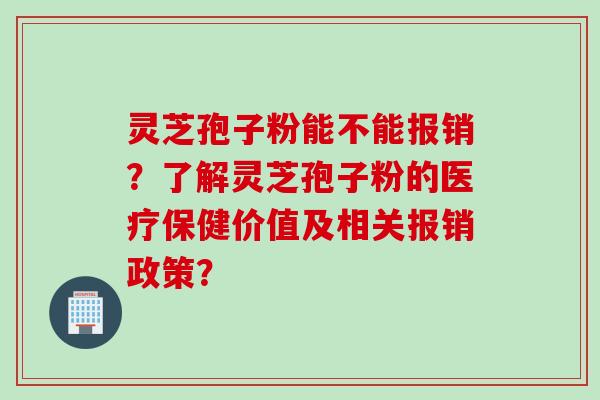 灵芝孢子粉能不能报销？了解灵芝孢子粉的医疗保健价值及相关报销政策？