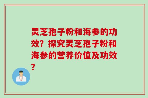 灵芝孢子粉和海参的功效?探究灵芝孢子粉和海参的营养价值及功效? 灵芝孢子粉和海参的功效?探究灵芝孢子粉和海参的营养价值及功效?