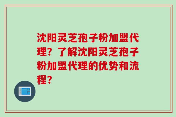 沈阳灵芝孢子粉加盟代理？了解沈阳灵芝孢子粉加盟代理的优势和流程？