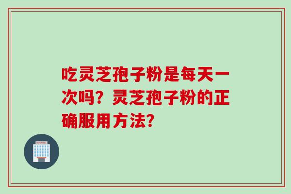 吃灵芝孢子粉是每天一次吗？灵芝孢子粉的正确服用方法？
