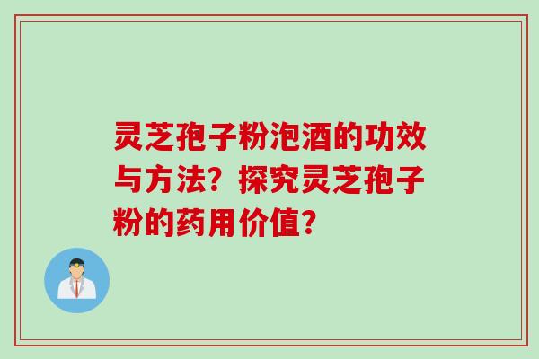 灵芝孢子粉泡酒的功效与方法？探究灵芝孢子粉的药用价值？