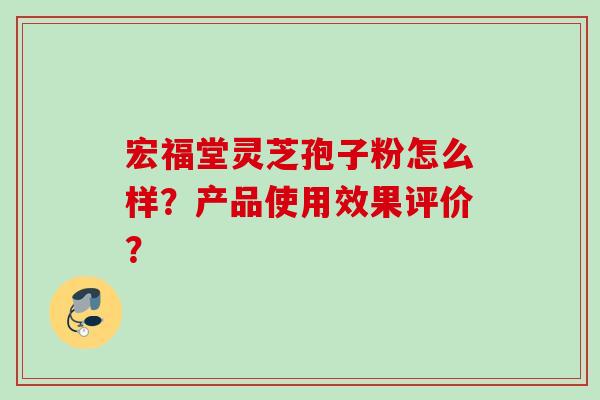 宏福堂灵芝孢子粉怎么样？产品使用效果评价？