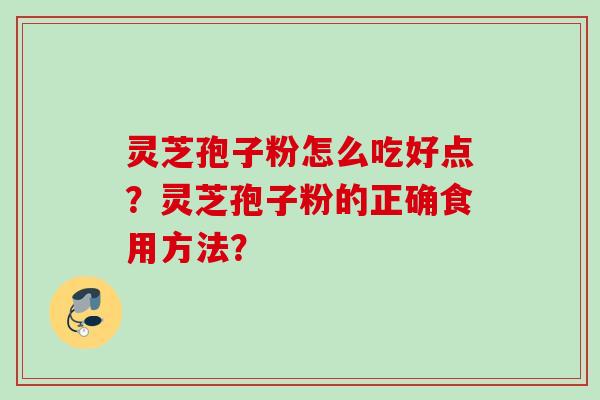 灵芝孢子粉怎么吃好点？灵芝孢子粉的正确食用方法？