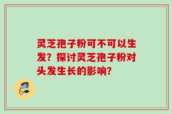 灵芝孢子粉可不可以生发？探讨灵芝孢子粉对头发生长的影响？