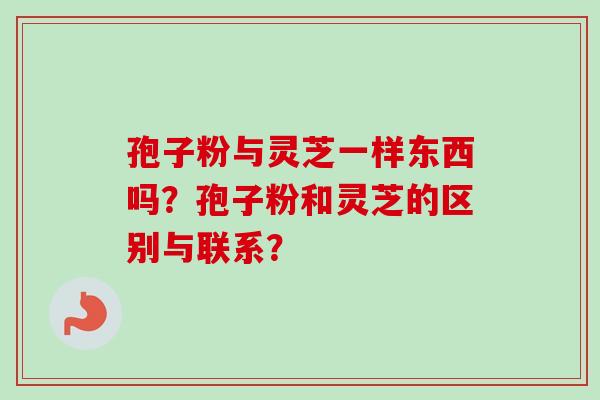 孢子粉与灵芝一样东西吗？孢子粉和灵芝的区别与联系？