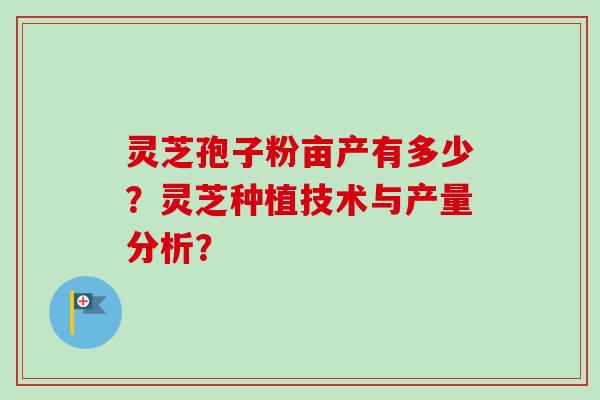 灵芝孢子粉亩产有多少？灵芝种植技术与产量分析？