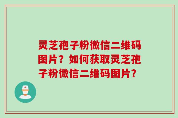 灵芝孢子粉微信二维码图片？如何获取灵芝孢子粉微信二维码图片？