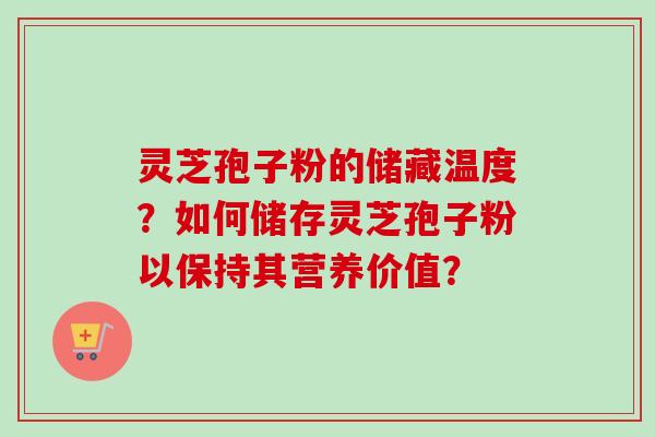 灵芝孢子粉的储藏温度？如何储存灵芝孢子粉以保持其营养价值？