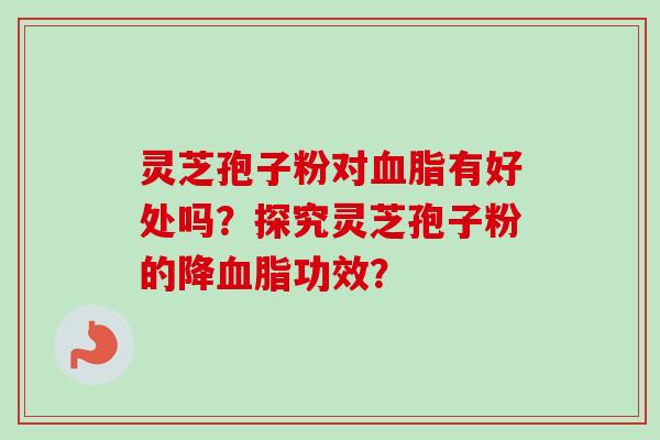 灵芝孢子粉对有好处吗？探究灵芝孢子粉的降功效？
