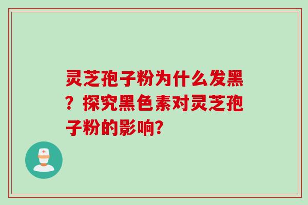 灵芝孢子粉为什么发黑？探究黑色素对灵芝孢子粉的影响？