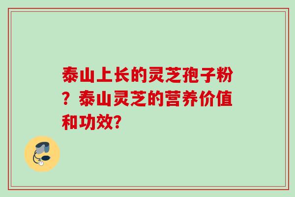 泰山上长的灵芝孢子粉？泰山灵芝的营养价值和功效？