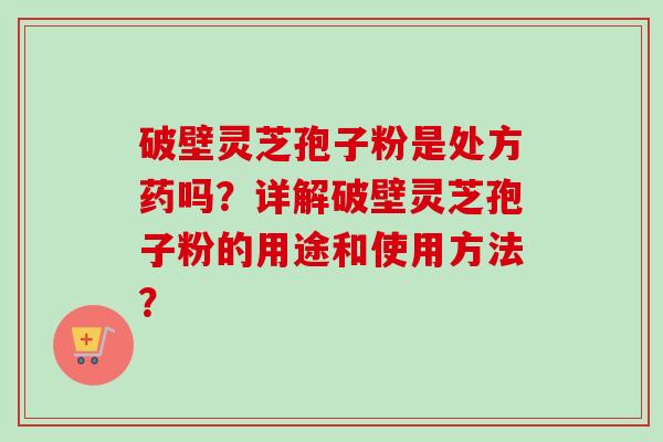 破壁灵芝孢子粉是处方药吗？详解破壁灵芝孢子粉的用途和使用方法？