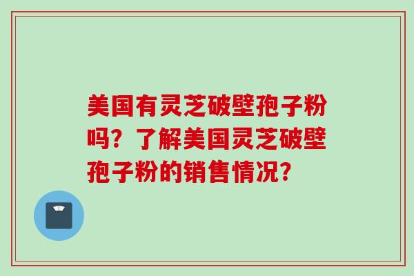 美国有灵芝破壁孢子粉吗？了解美国灵芝破壁孢子粉的销售情况？