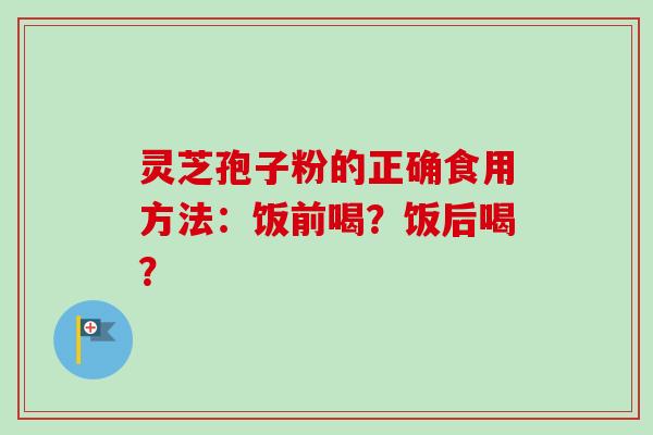 灵芝孢子粉的正确食用方法：饭前喝？饭后喝？