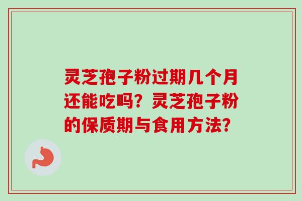 灵芝孢子粉过期几个月还能吃吗？灵芝孢子粉的保质期与食用方法？