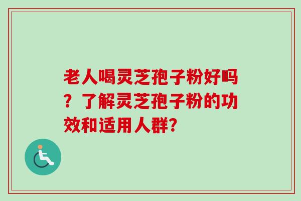 老人喝灵芝孢子粉好吗？了解灵芝孢子粉的功效和适用人群？