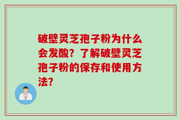 破壁灵芝孢子粉为什么会发酸？了解破壁灵芝孢子粉的保存和使用方法？