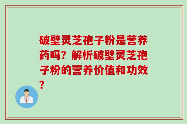 破壁灵芝孢子粉是营养药吗？解析破壁灵芝孢子粉的营养价值和功效？