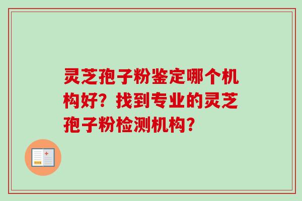 灵芝孢子粉鉴定哪个机构好？找到专业的灵芝孢子粉检测机构？