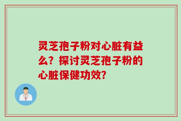 灵芝孢子粉对心脏有益么？探讨灵芝孢子粉的心脏保健功效？
