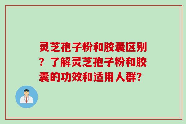 灵芝孢子粉和胶囊区别？了解灵芝孢子粉和胶囊的功效和适用人群？