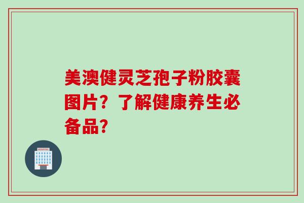 美澳健灵芝孢子粉胶囊图片？了解健康养生必备品？