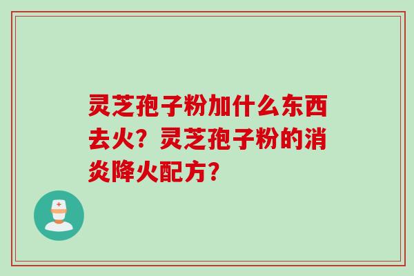 灵芝孢子粉加什么东西去火？灵芝孢子粉的消炎降火配方？
