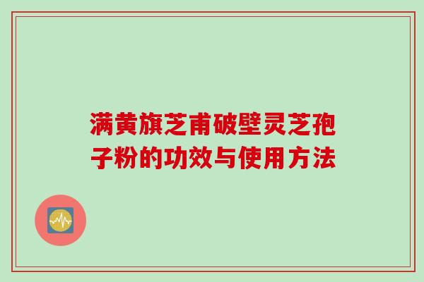 满黄旗芝甫破壁灵芝孢子粉的功效与使用方法