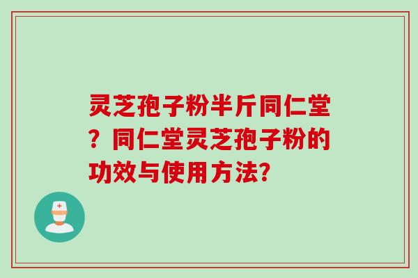 灵芝孢子粉半斤同仁堂？同仁堂灵芝孢子粉的功效与使用方法？