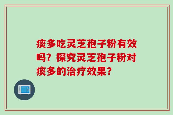 痰多吃灵芝孢子粉有效吗？探究灵芝孢子粉对痰多的治疗效果？
