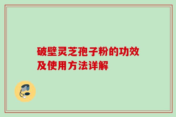 破壁灵芝孢子粉的功效及使用方法详解