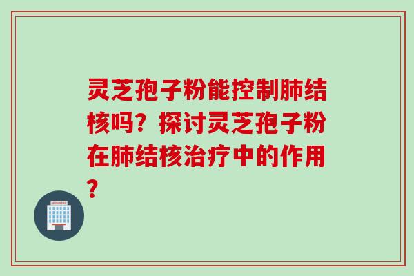 灵芝孢子粉能控制肺结核吗？探讨灵芝孢子粉在肺结核治疗中的作用？