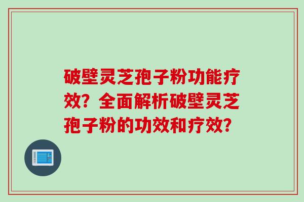 破壁灵芝孢子粉功能疗效？全面解析破壁灵芝孢子粉的功效和疗效？