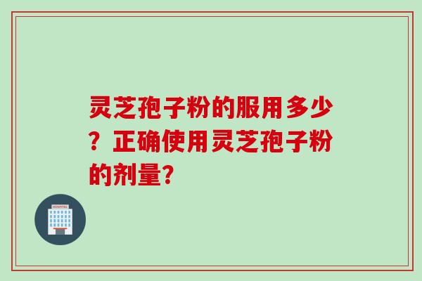 灵芝孢子粉的服用多少？正确使用灵芝孢子粉的剂量？