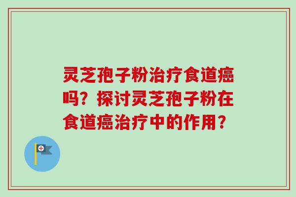 灵芝孢子粉食道吗？探讨灵芝孢子粉在食道中的作用？