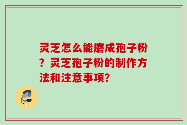 灵芝怎么能磨成孢子粉？灵芝孢子粉的制作方法和注意事项？