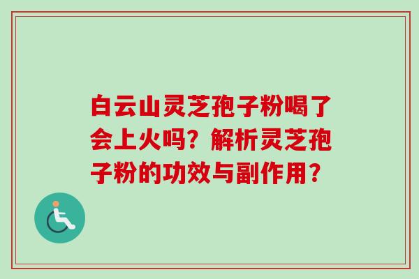 白云山灵芝孢子粉喝了会上火吗？解析灵芝孢子粉的功效与副作用？